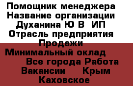 Помощник менеджера › Название организации ­ Духанина Ю.В, ИП › Отрасль предприятия ­ Продажи › Минимальный оклад ­ 15 000 - Все города Работа » Вакансии   . Крым,Каховское